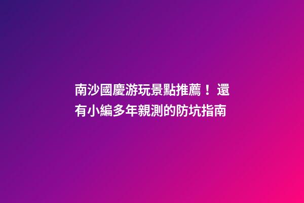 南沙國慶游玩景點推薦！還有小編多年親測的防坑指南